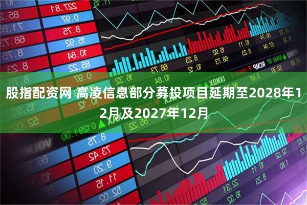 股指配资网 高凌信息部分募投项目延期至2028年12月及2027年12月