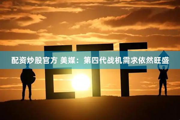 配资炒股官方 美媒：第四代战机需求依然旺盛