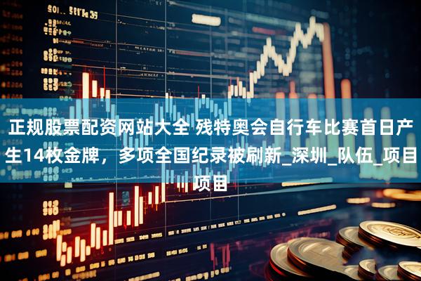 正规股票配资网站大全 残特奥会自行车比赛首日产生14枚金牌，多项全国纪录被刷新_深圳_队伍_项目