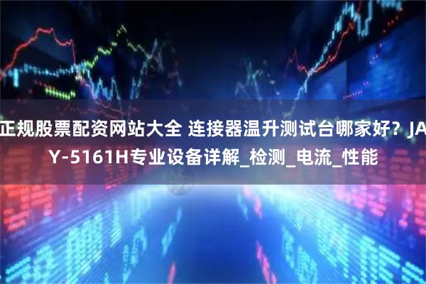 正规股票配资网站大全 连接器温升测试台哪家好？JAY-5161H专业设备详解_检测_电流_性能