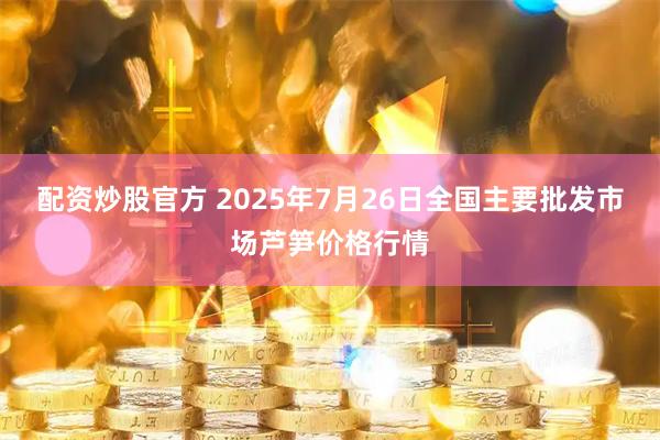 配资炒股官方 2025年7月26日全国主要批发市场芦笋价格行情