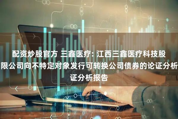配资炒股官方 三鑫医疗: 江西三鑫医疗科技股份有限公司向不特定对象发行可转换公司债券的论证分析报告