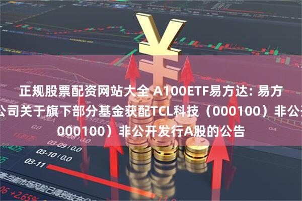 正规股票配资网站大全 A100ETF易方达: 易方达基金管理有限公司关于旗下部分基金获配TCL科技（000100）非公开发行A股的公告