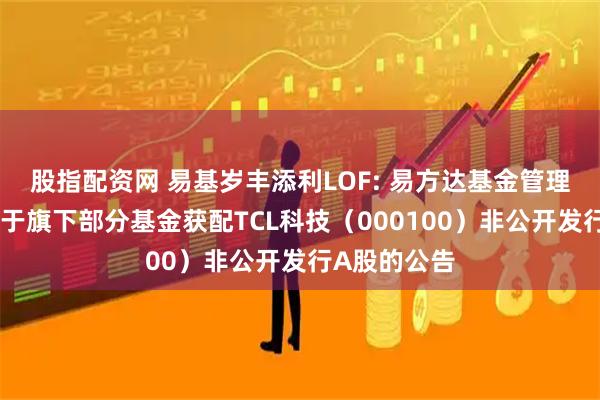 股指配资网 易基岁丰添利LOF: 易方达基金管理有限公司关于旗下部分基金获配TCL科技（000100）非公开发行A股的公告