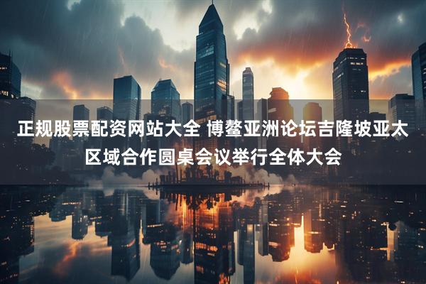 正规股票配资网站大全 博鳌亚洲论坛吉隆坡亚太区域合作圆桌会议举行全体大会