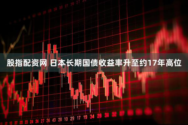 股指配资网 日本长期国债收益率升至约17年高位