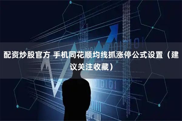 配资炒股官方 手机同花顺均线抓涨停公式设置（建议关注收藏）