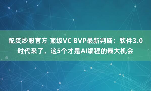 配资炒股官方 顶级VC BVP最新判断：软件3.0时代来了，这5个才是AI编程的最大机会