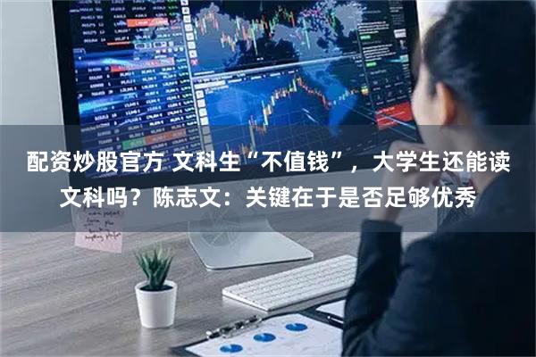 配资炒股官方 文科生“不值钱”，大学生还能读文科吗？陈志文：关键在于是否足够优秀