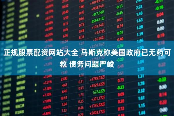正规股票配资网站大全 马斯克称美国政府已无药可救 债务问题严峻