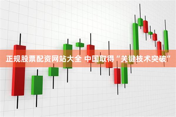 正规股票配资网站大全 中国取得“关键技术突破”