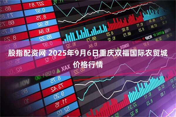 股指配资网 2025年9月6日重庆双福国际农贸城价格行情
