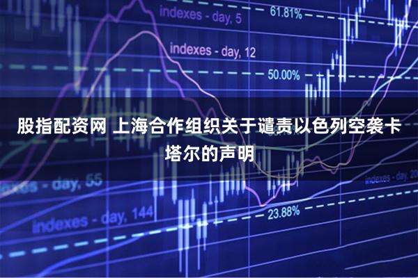 股指配资网 上海合作组织关于谴责以色列空袭卡塔尔的声明