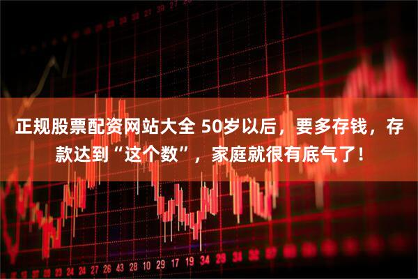 正规股票配资网站大全 50岁以后，要多存钱，存款达到“这个数”，家庭就很有底气了！