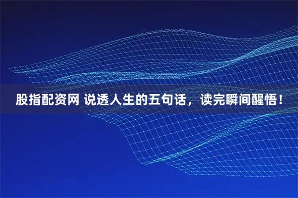 股指配资网 说透人生的五句话，读完瞬间醒悟！