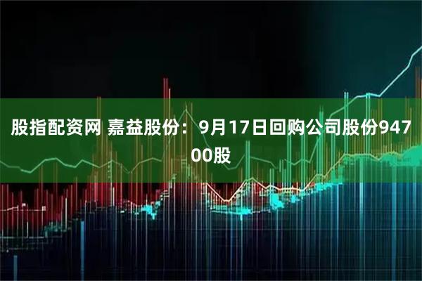 股指配资网 嘉益股份：9月17日回购公司股份94700股