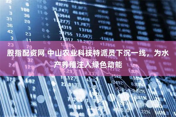 股指配资网 中山农业科技特派员下沉一线，为水产养殖注入绿色动能