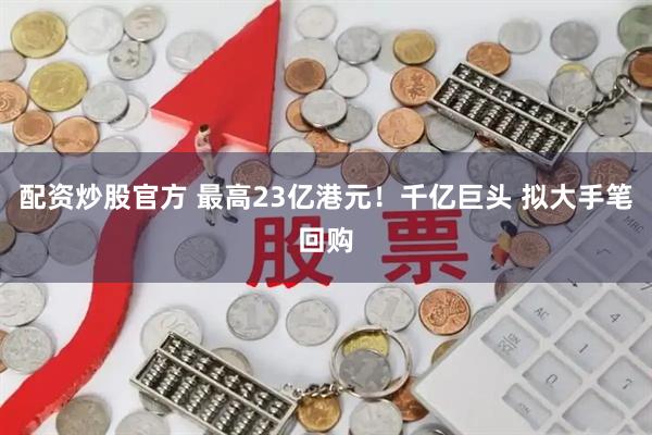 配资炒股官方 最高23亿港元！千亿巨头 拟大手笔回购