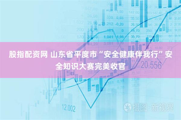 股指配资网 山东省平度市“安全健康伴我行”安全知识大赛完美收官
