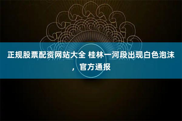 正规股票配资网站大全 桂林一河段出现白色泡沫，官方通报