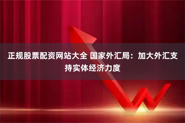 正规股票配资网站大全 国家外汇局：加大外汇支持实体经济力度