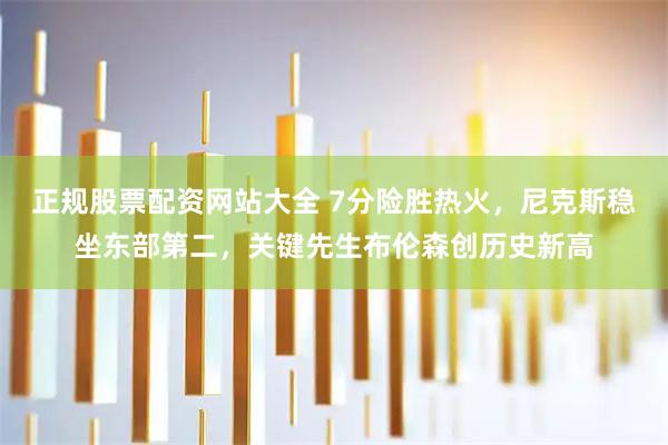 正规股票配资网站大全 7分险胜热火，尼克斯稳坐东部第二，关键先生布伦森创历史新高
