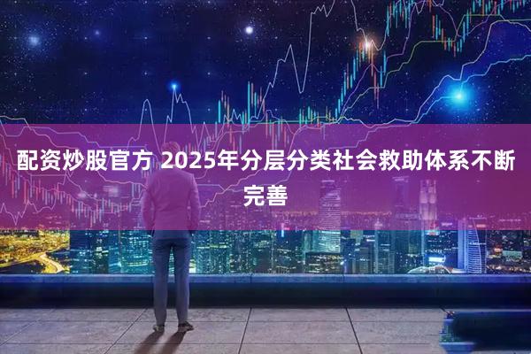 配资炒股官方 2025年分层分类社会救助体系不断完善