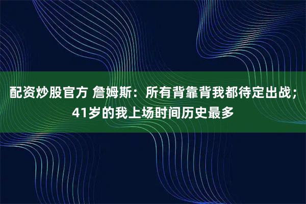 配资炒股官方 詹姆斯：所有背靠背我都待定出战；41岁的我上场时间历史最多