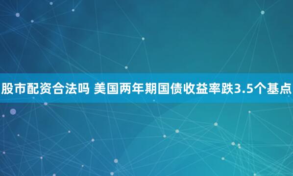 股市配资合法吗 美国两年期国债收益率跌3.5个基点